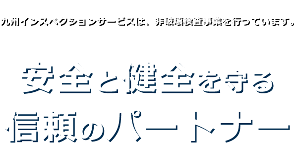 九州インスペクションサービスは、非破壊検査事業を行っています安全と健全を守る信頼のパートナー